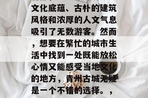 青州古城是中国的一颗璀璨明珠,位于山东省北部,以其深厚的历史文化底蕴、古朴的建筑风格和浓厚的人文气息吸引了无数游客。然而,想要在繁忙的城市生活中找到一处既能放松心情又能感受当地文化的地方,青州古城无疑是一个不错的选择。,古城韵味-青州,一个让你放下城市喧嚣的心灵栖息地 青州古城是中国的一颗璀璨明珠,位于山东省北部,以其深厚的历史文化底蕴、古朴的建筑风格和浓厚的人文气息吸引了无数游客。然而,想要在繁忙的城市生活中找到一处既能放松心情又能感受当地文化的地方,青州古城无疑是一个不错的选择。,古城韵味-青州,一个让你放下城市喧嚣的心灵栖息地