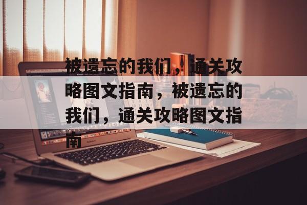 被遗忘的我们,通关攻略图文指南,被遗忘的我们,通关攻略图文指南 被遗忘的我们,通关攻略图文指南,被遗忘的我们,通关攻略图文指南