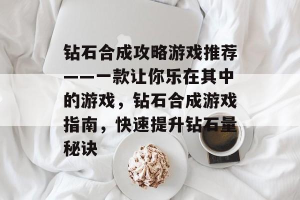 钻石合成攻略游戏推荐——一款让你乐在其中的游戏,钻石合成游戏指南,快速提升钻石量秘诀 钻石合成攻略游戏推荐——一款让你乐在其中的游戏,钻石合成游戏指南,快速提升钻石量秘诀