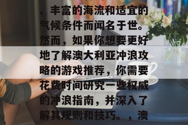 澳大利亚冲浪是一个充满乐趣和挑战的运动。它以其独特的地理环境、丰富的海流和适宜的气候条件而闻名于世。然而,如果你想要更好地了解澳大利亚冲浪攻略的游戏推荐,你需要花费时间研究一些权威的冲浪指南,并深入了解其规则和技巧。,澳大利亚冲浪攻略,探索这个只有天堂才能拥有的运动世界 澳大利亚冲浪是一个充满乐趣和挑战的运动。它以其独特的地理环境、丰富的海流和适宜的气候条件而闻名于世。然而,如果你想要更好地了解澳大利亚冲浪攻略的游戏推荐,你需要花费时间研究一些权威的冲浪指南,并深入了解其规则和技巧。,澳大利亚冲浪攻略,探索这个只有天堂才能拥有的运动世界