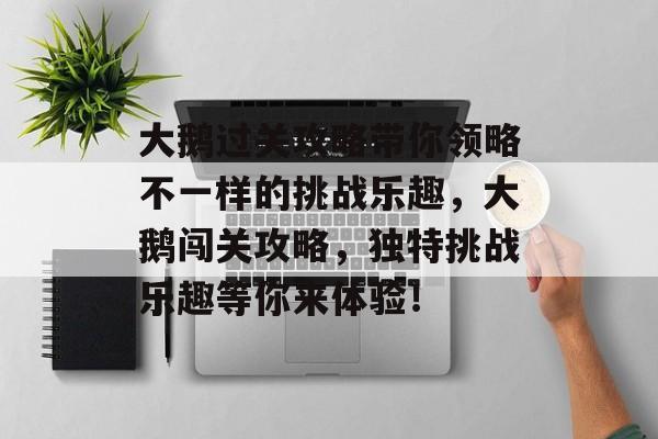 大鹅过关攻略带你领略不一样的挑战乐趣,大鹅闯关攻略,独特挑战乐趣等你来体验! 大鹅过关攻略带你领略不一样的挑战乐趣,大鹅闯关攻略,独特挑战乐趣等你来体验!