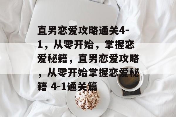 直男恋爱攻略通关4-1,从零开始,掌握恋爱秘籍,直男恋爱攻略,从零开始掌握恋爱秘籍 4-1通关篇 直男恋爱攻略通关4-1,从零开始,掌握恋爱秘籍,直男恋爱攻略,从零开始掌握恋爱秘籍 4-1通关篇
