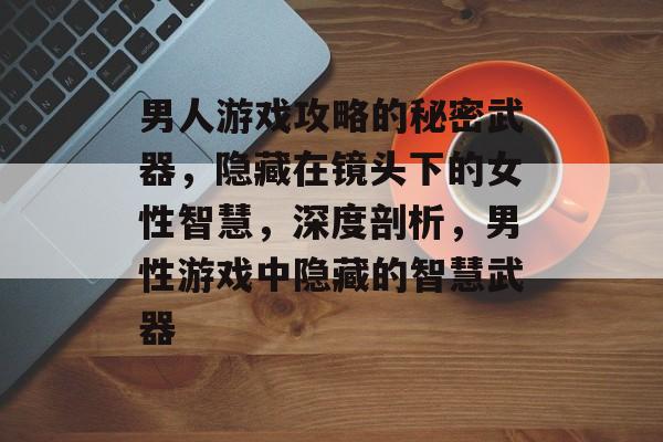 男人游戏攻略的秘密武器,隐藏在镜头下的女性智慧,深度剖析,男性游戏中隐藏的智慧武器 男人游戏攻略的秘密武器,隐藏在镜头下的女性智慧,深度剖析,男性游戏中隐藏的智慧武器
