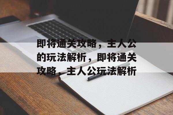即将通关攻略,主人公的玩法解析,即将通关攻略,主人公玩法解析 即将通关攻略,主人公的玩法解析,即将通关攻略,主人公玩法解析