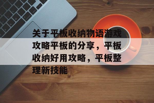 关于平板收纳物语游戏攻略平板的分享,平板收纳好用攻略,平板整理新技能 关于平板收纳物语游戏攻略平板的分享,平板收纳好用攻略,平板整理新技能