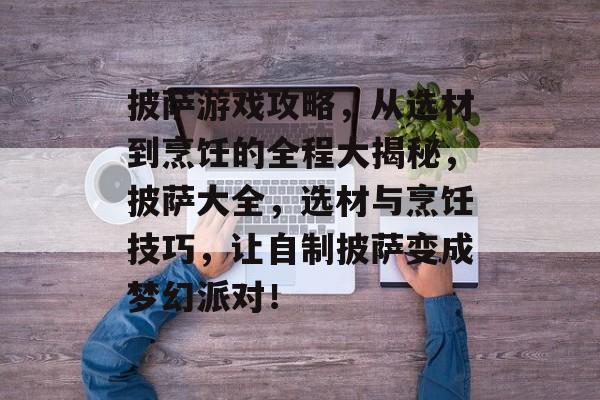 披萨游戏攻略,从选材到烹饪的全程大揭秘,披萨大全,选材与烹饪技巧,让自制披萨变成梦幻派对! 披萨游戏攻略,从选材到烹饪的全程大揭秘,披萨大全,选材与烹饪技巧,让自制披萨变成梦幻派对!