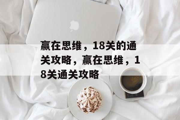 赢在思维,18关的通关攻略,赢在思维,18关通关攻略 赢在思维,18关的通关攻略,赢在思维,18关通关攻略