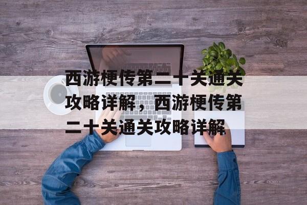 西游梗传第二十关通关攻略详解,西游梗传第二十关通关攻略详解 西游梗传第二十关通关攻略详解,西游梗传第二十关通关攻略详解