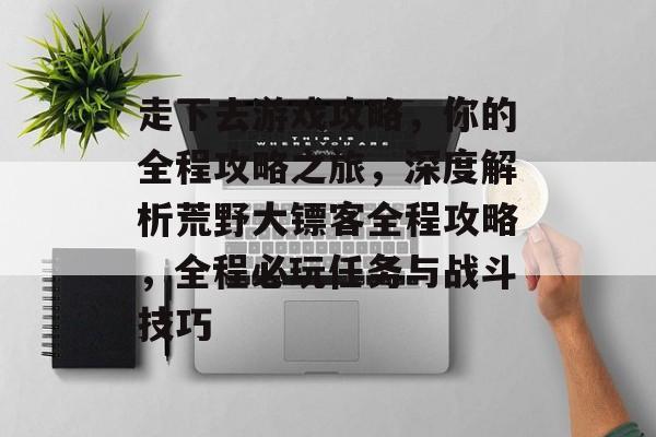 走下去游戏攻略,你的全程攻略之旅,深度解析荒野大镖客全程攻略,全程必玩任务与战斗技巧 走下去游戏攻略,你的全程攻略之旅,深度解析荒野大镖客全程攻略,全程必玩任务与战斗技巧