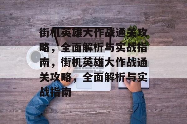 街机英雄大作战通关攻略,全面解析与实战指南,街机英雄大作战通关攻略,全面解析与实战指南 街机英雄大作战通关攻略,全面解析与实战指南,街机英雄大作战通关攻略,全面解析与实战指南