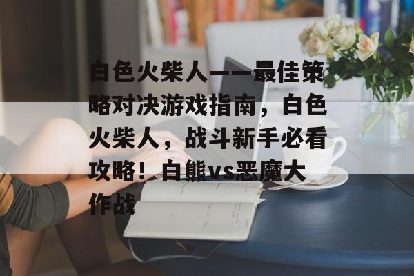 白色火柴人——最佳策略对决游戏指南,白色火柴人,战斗新手必看攻略!白熊vs恶魔大作战 白色火柴人——最佳策略对决游戏指南,白色火柴人,战斗新手必看攻略!白熊vs恶魔大作战