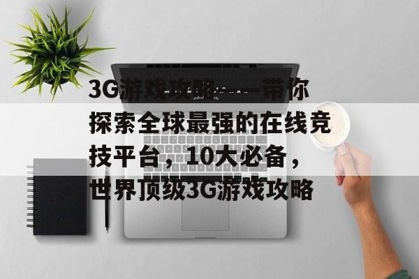 3G游戏攻略——带你探索全球最强的在线竞技平台,10大必备,世界顶级3G游戏攻略 3G游戏攻略——带你探索全球最强的在线竞技平台,10大必备,世界顶级3G游戏攻略