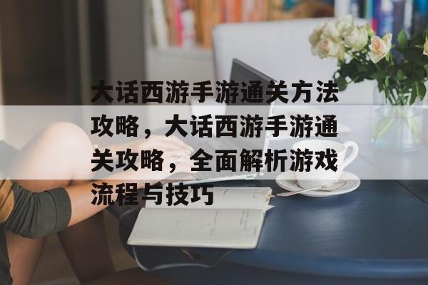 大话西游手游通关方法攻略，大话西游手游通关攻略，全面解析游戏流程与技巧