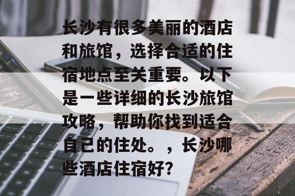 长沙有很多美丽的酒店和旅馆,选择合适的住宿地点至关重要。以下是一些详细的长沙旅馆攻略,帮助你找到适合自己的住处。,长沙哪些酒店住宿好? 长沙有很多美丽的酒店和旅馆,选择合适的住宿地点至关重要。以下是一些详细的长沙旅馆攻略,帮助你找到适合自己的住处。,长沙哪些酒店住宿好?