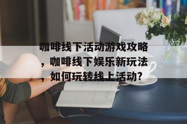 咖啡线下活动游戏攻略,咖啡线下娱乐新玩法,如何玩转线上活动? 咖啡线下活动游戏攻略,咖啡线下娱乐新玩法,如何玩转线上活动?
