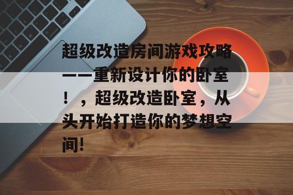 超级改造房间游戏攻略——重新设计你的卧室!,超级改造卧室,从头开始打造你的梦想空间! 超级改造房间游戏攻略——重新设计你的卧室!,超级改造卧室,从头开始打造你的梦想空间!