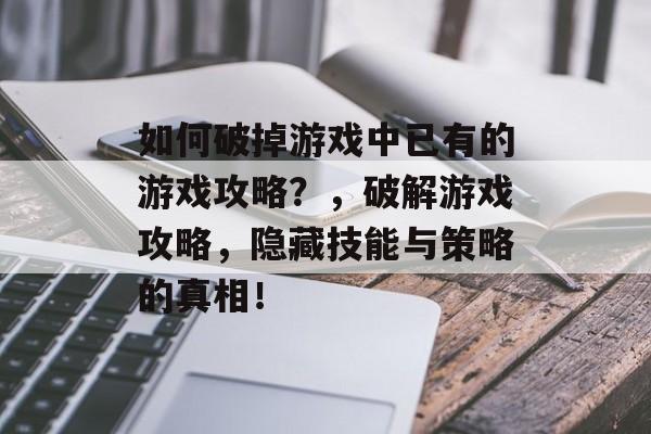 如何破掉游戏中已有的游戏攻略?,破解游戏攻略,隐藏技能与策略的真相! 如何破掉游戏中已有的游戏攻略?,破解游戏攻略,隐藏技能与策略的真相!
