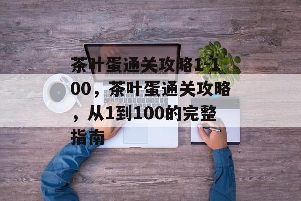 茶叶蛋通关攻略1-100,茶叶蛋通关攻略,从1到100的完整指南 茶叶蛋通关攻略1-100,茶叶蛋通关攻略,从1到100的完整指南