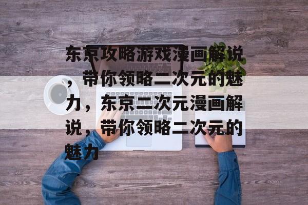 东京攻略游戏漫画解说,带你领略二次元的魅力,东京二次元漫画解说,带你领略二次元的魅力 东京攻略游戏漫画解说,带你领略二次元的魅力,东京二次元漫画解说,带你领略二次元的魅力