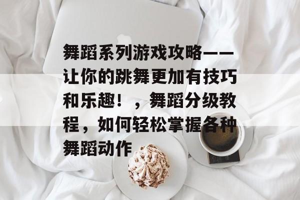 舞蹈系列游戏攻略——让你的跳舞更加有技巧和乐趣!,舞蹈分级教程,如何轻松掌握各种舞蹈动作 舞蹈系列游戏攻略——让你的跳舞更加有技巧和乐趣!,舞蹈分级教程,如何轻松掌握各种舞蹈动作