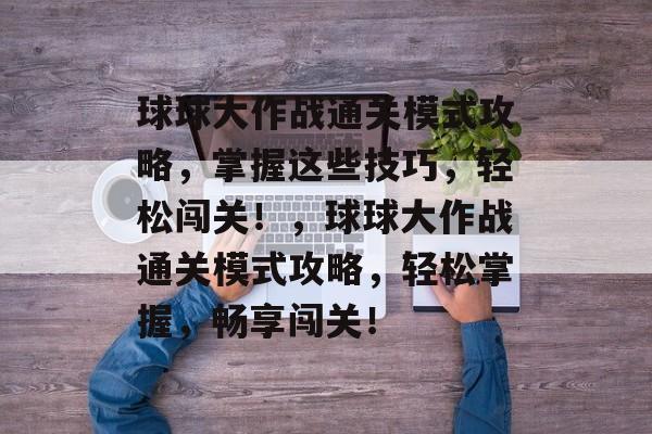 球球大作战通关模式攻略,掌握这些技巧,轻松闯关!,球球大作战通关模式攻略,轻松掌握,畅享闯关! 球球大作战通关模式攻略,掌握这些技巧,轻松闯关!,球球大作战通关模式攻略,轻松掌握,畅享闯关!