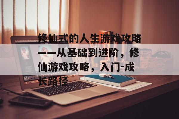 修仙式的人生游戏攻略——从基础到进阶,修仙游戏攻略,入门-成长路径 修仙式的人生游戏攻略——从基础到进阶,修仙游戏攻略,入门-成长路径