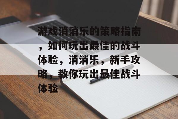 游戏消消乐的策略指南,如何玩出最佳的战斗体验,消消乐,新手攻略,教你玩出最佳战斗体验 游戏消消乐的策略指南,如何玩出最佳的战斗体验,消消乐,新手攻略,教你玩出最佳战斗体验