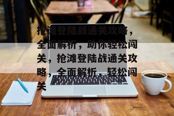 抢滩登陆战通关攻略,全面解析,助你轻松闯关,抢滩登陆战通关攻略,全面解析,轻松闯关 抢滩登陆战通关攻略,全面解析,助你轻松闯关,抢滩登陆战通关攻略,全面解析,轻松闯关