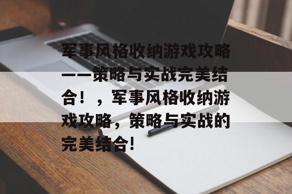 军事风格收纳游戏攻略——策略与实战完美结合!,军事风格收纳游戏攻略,策略与实战的完美结合! 军事风格收纳游戏攻略——策略与实战完美结合!,军事风格收纳游戏攻略,策略与实战的完美结合!