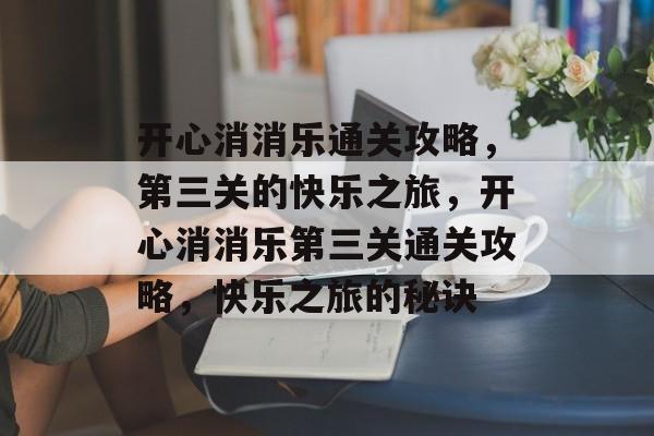 开心消消乐通关攻略,第三关的快乐之旅,开心消消乐第三关通关攻略,快乐之旅的秘诀 开心消消乐通关攻略,第三关的快乐之旅,开心消消乐第三关通关攻略,快乐之旅的秘诀