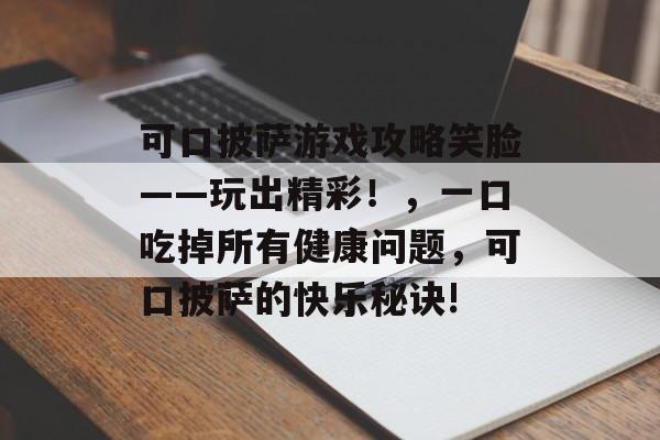 可口披萨游戏攻略笑脸——玩出精彩!,一口吃掉所有健康问题,可口披萨的快乐秘诀! 可口披萨游戏攻略笑脸——玩出精彩!,一口吃掉所有健康问题,可口披萨的快乐秘诀!