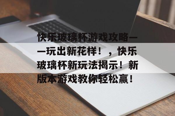 快乐玻璃杯游戏攻略——玩出新花样!,快乐玻璃杯新玩法揭示!新版本游戏教你轻松赢! 快乐玻璃杯游戏攻略——玩出新花样!,快乐玻璃杯新玩法揭示!新版本游戏教你轻松赢!