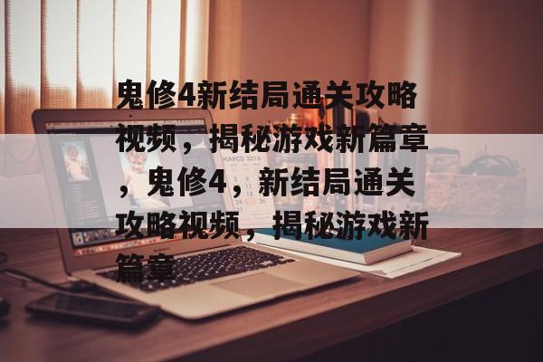 鬼修4新结局通关攻略视频，揭秘游戏新篇章，鬼修4，新结局通关攻略视频，揭秘游戏新篇章