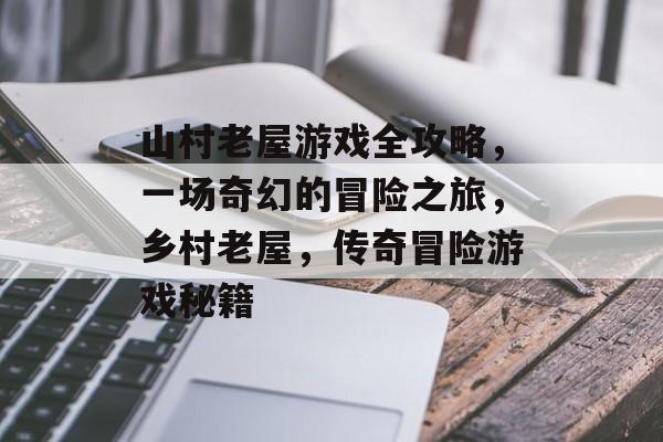 山村老屋游戏全攻略,一场奇幻的冒险之旅,乡村老屋,传奇冒险游戏秘籍 山村老屋游戏全攻略,一场奇幻的冒险之旅,乡村老屋,传奇冒险游戏秘籍