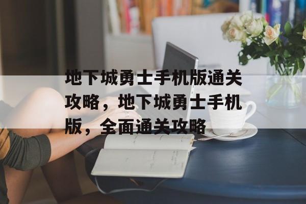 地下城勇士手机版通关攻略,地下城勇士手机版,全面通关攻略 地下城勇士手机版通关攻略,地下城勇士手机版,全面通关攻略