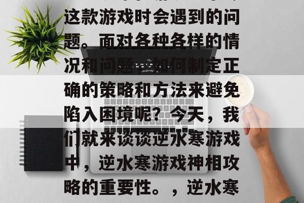 逆水寒游戏神相攻略是不少玩家在游玩逆水寒这款游戏时会遇到的问题。面对各种各样的情况和问题,如何制定正确的策略和方法来避免陷入困境呢?今天,我们就来谈谈逆水寒游戏中,逆水寒游戏神相攻略的重要性。,逆水寒游戏神相攻略,攻略避开困境的秘籍 逆水寒游戏神相攻略是不少玩家在游玩逆水寒这款游戏时会遇到的问题。面对各种各样的情况和问题,如何制定正确的策略和方法来避免陷入困境呢?今天,我们就来谈谈逆水寒游戏中,逆水寒游戏神相攻略的重要性。,逆水寒游戏神相攻略,攻略避开困境的秘籍