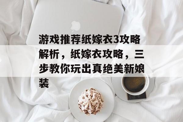 游戏推荐纸嫁衣3攻略解析,纸嫁衣攻略,三步教你玩出真绝美新娘装 游戏推荐纸嫁衣3攻略解析,纸嫁衣攻略,三步教你玩出真绝美新娘装