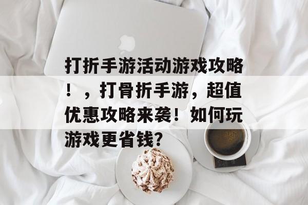 打折手游活动游戏攻略!,打骨折手游,超值优惠攻略来袭!如何玩游戏更省钱? 打折手游活动游戏攻略!,打骨折手游,超值优惠攻略来袭!如何玩游戏更省钱?