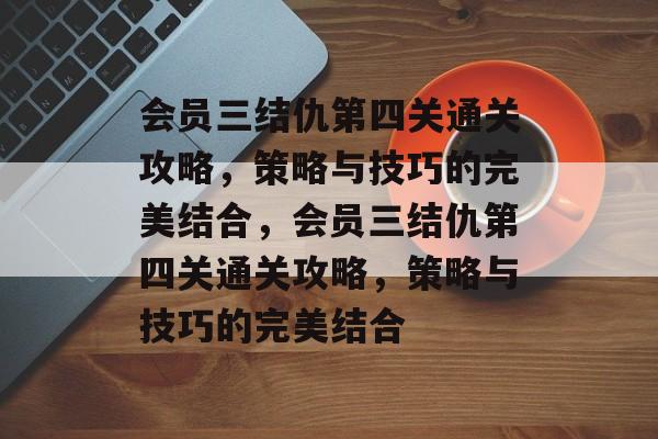 会员三结仇第四关通关攻略,策略与技巧的完美结合,会员三结仇第四关通关攻略,策略与技巧的完美结合 会员三结仇第四关通关攻略,策略与技巧的完美结合,会员三结仇第四关通关攻略,策略与技巧的完美结合