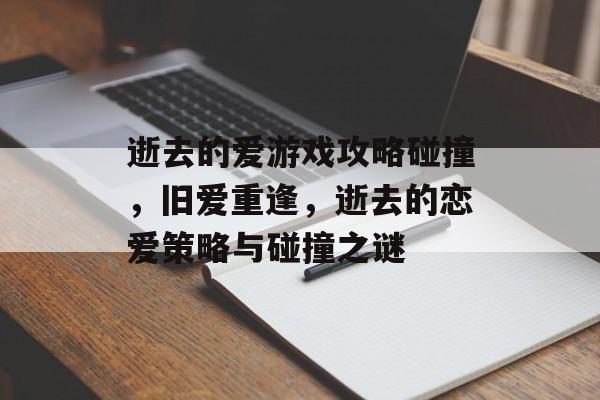 逝去的爱游戏攻略碰撞,旧爱重逢,逝去的恋爱策略与碰撞之谜 逝去的爱游戏攻略碰撞,旧爱重逢,逝去的恋爱策略与碰撞之谜