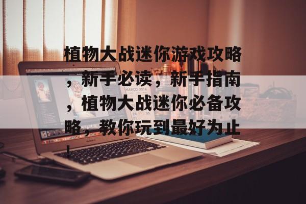 植物大战迷你游戏攻略,新手必读,新手指南,植物大战迷你必备攻略,教你玩到最好为止! 植物大战迷你游戏攻略,新手必读,新手指南,植物大战迷你必备攻略,教你玩到最好为止!