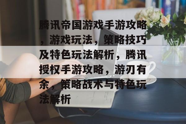 腾讯帝国游戏手游攻略，游戏玩法，策略技巧及特色玩法解析，腾讯授权手游攻略，游刃有余，策略战术与特色玩法解析