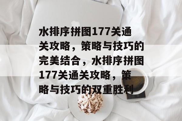 水排序拼图177关通关攻略,策略与技巧的完美结合,水排序拼图177关通关攻略,策略与技巧的双重胜利 水排序拼图177关通关攻略,策略与技巧的完美结合,水排序拼图177关通关攻略,策略与技巧的双重胜利