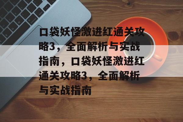 口袋妖怪激进红通关攻略3,全面解析与实战指南,口袋妖怪激进红通关攻略3,全面解析与实战指南 口袋妖怪激进红通关攻略3,全面解析与实战指南,口袋妖怪激进红通关攻略3,全面解析与实战指南