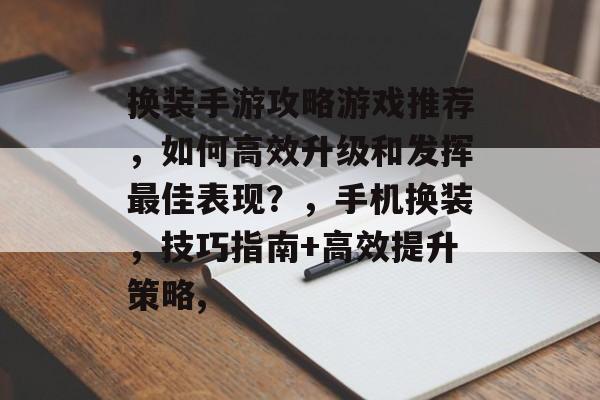 换装手游攻略游戏推荐,如何高效升级和发挥最佳表现?,手机换装,技巧指南+高效提升策略, 换装手游攻略游戏推荐,如何高效升级和发挥最佳表现?,手机换装,技巧指南+高效提升策略,