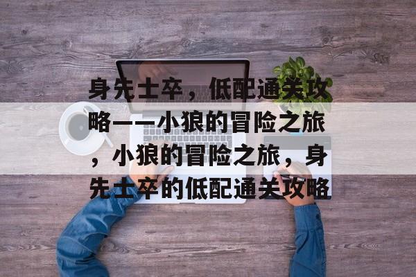 身先士卒,低配通关攻略——小狼的冒险之旅,小狼的冒险之旅,身先士卒的低配通关攻略 身先士卒,低配通关攻略——小狼的冒险之旅,小狼的冒险之旅,身先士卒的低配通关攻略