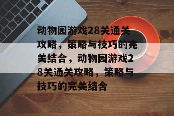 动物园游戏28关通关攻略,策略与技巧的完美结合,动物园游戏28关通关攻略,策略与技巧的完美结合 动物园游戏28关通关攻略,策略与技巧的完美结合,动物园游戏28关通关攻略,策略与技巧的完美结合