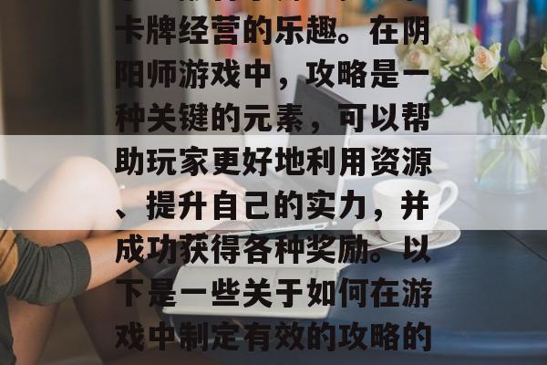 阴阳师是一款在日本流行的游戏,它的魅力在于它融合了角色扮演和卡牌经营的乐趣。在阴阳师游戏中,攻略是一种关键的元素,可以帮助玩家更好地利用资源、提升自己的实力,并成功获得各种奖励。以下是一些关于如何在游戏中制定有效的攻略的建议。,阴阳师攻略,提高实力,合理策略,让胜利不再遥不可及! 阴阳师是一款在日本流行的游戏,它的魅力在于它融合了角色扮演和卡牌经营的乐趣。在阴阳师游戏中,攻略是一种关键的元素,可以帮助玩家更好地利用资源、提升自己的实力,并成功获得各种奖励。以下是一些关于如何在游戏中制定有效的攻略的建议。,阴阳师攻略,提高实力,合理策略,让胜利不再遥不可及!