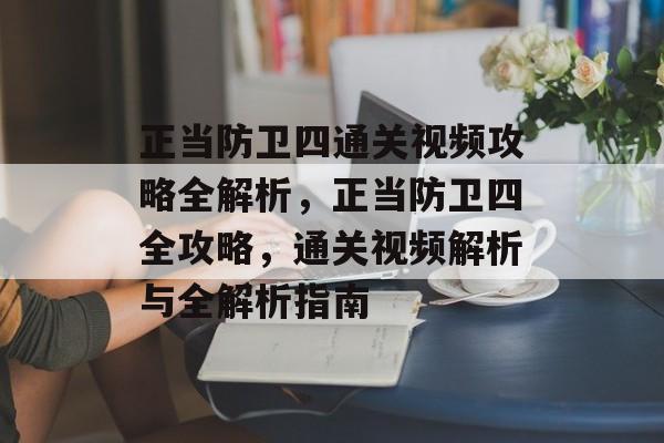 正当防卫四通关视频攻略全解析,正当防卫四全攻略,通关视频解析与全解析指南 正当防卫四通关视频攻略全解析,正当防卫四全攻略,通关视频解析与全解析指南