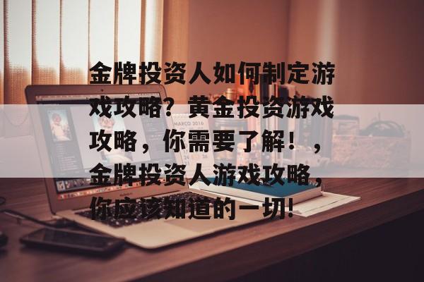 金牌投资人如何制定游戏攻略？黄金投资游戏攻略，你需要了解！，金牌投资人游戏攻略，你应该知道的一切!